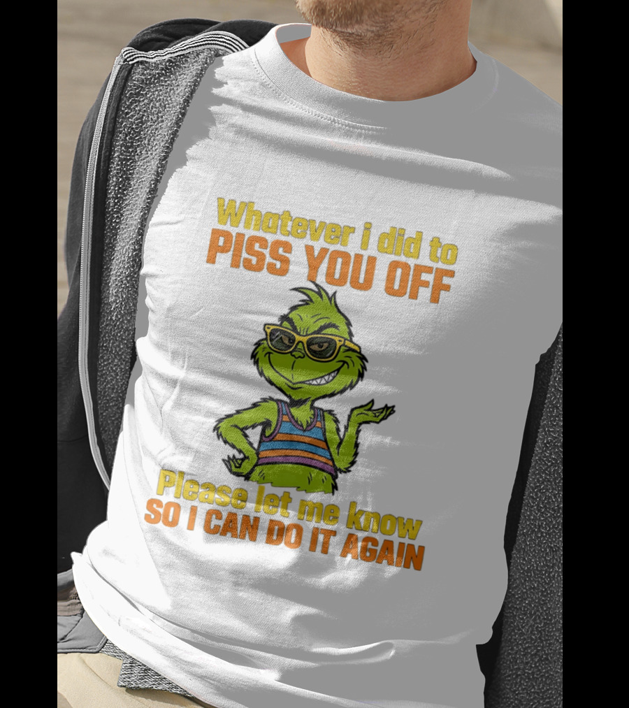 Whatever I Did To Piss You Off Grinch Please Let Me Know So I Can Do It Again T-Shirt