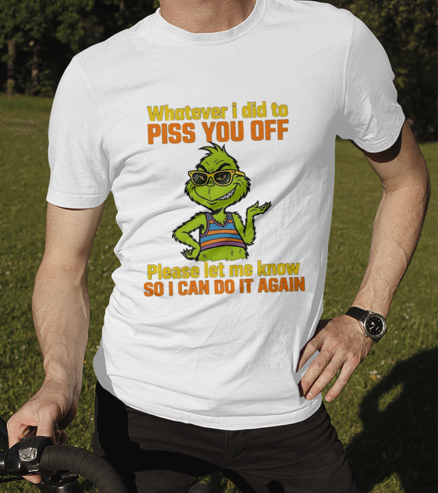 Whatever I Did To Piss You Off Grinch Please Let Me Know So I Can Do It Again T-Shirt