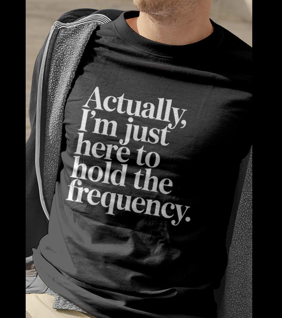 Actually I'm Just Here To Hold The Frequency T-Shirt