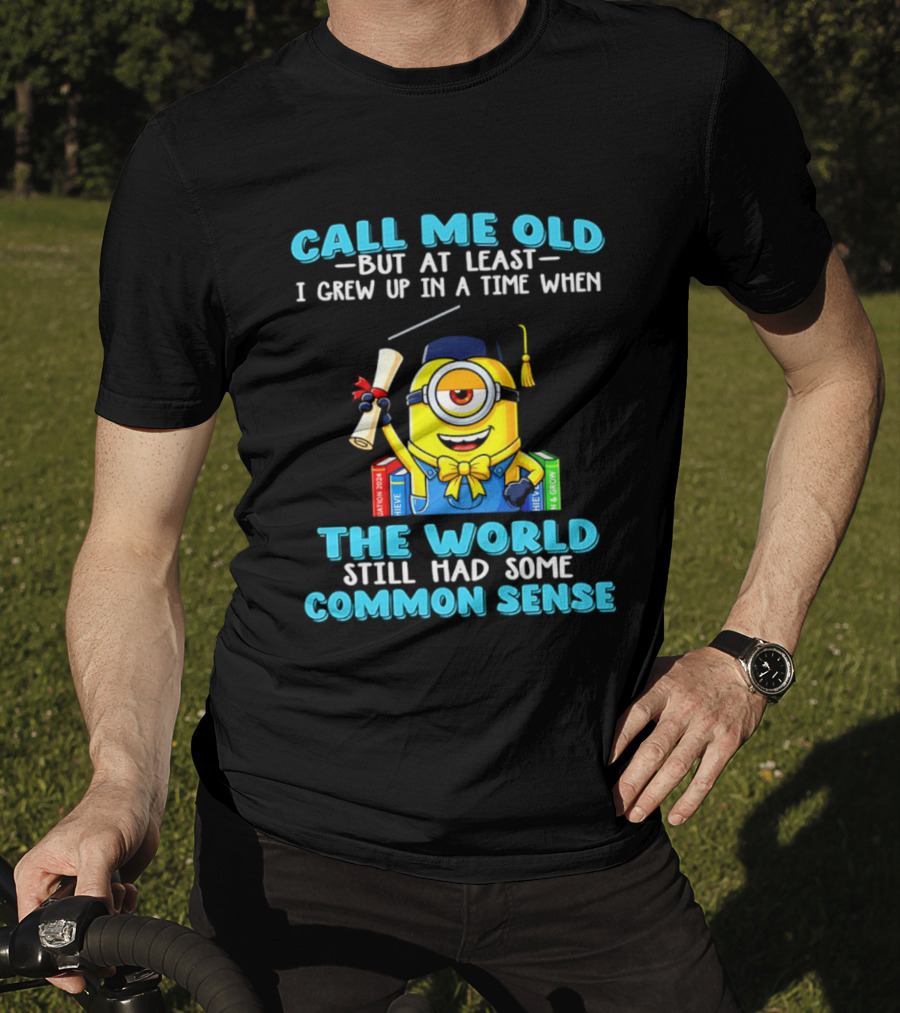 Call Me Old But At Least I Grew Up In A Time When The World Still Had Some Common Sense Minion Graduation T-Shirt