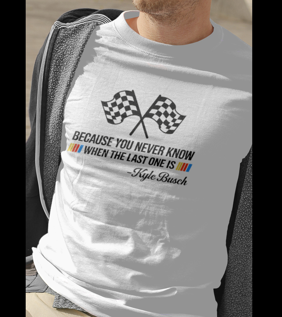 Kyle Busch Because You Never Know When The Last One Is Nascar Legend Memorial T-Shirt