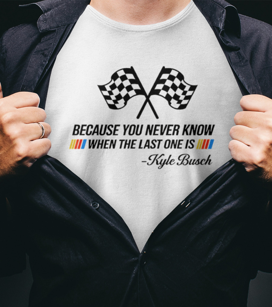 Kyle Busch Because You Never Know When The Last One Is Nascar Legend Memorial T-Shirt