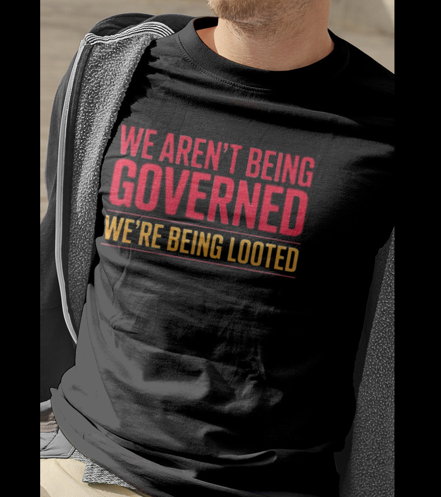 We Aren't Being Governed We're Being Looted T-Shirt
