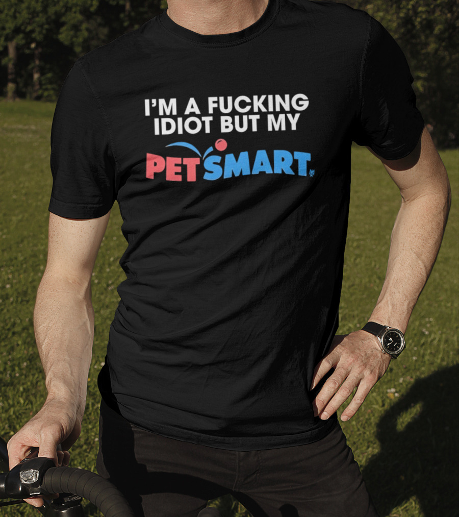 I'm A Fucking Idiot But My PetSmart T-Shirt