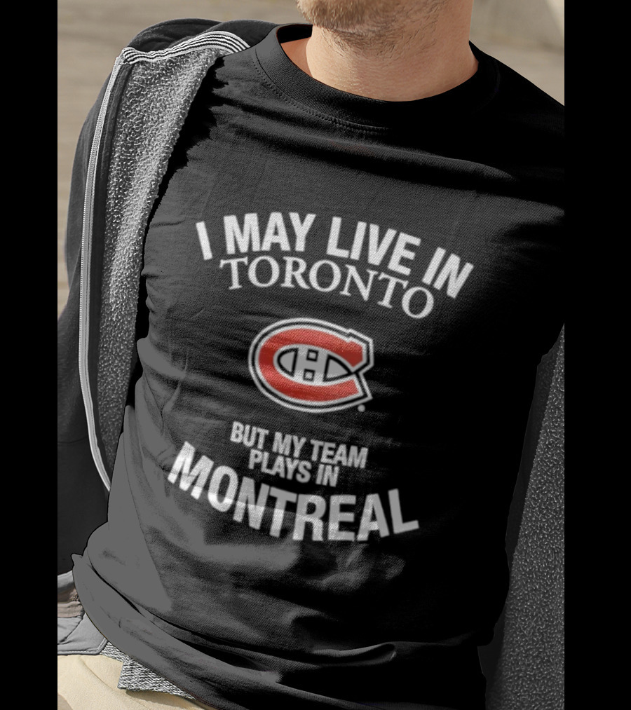 I May Live In Toronto But My Team Plays In Montreal Canadiens T-Shirt