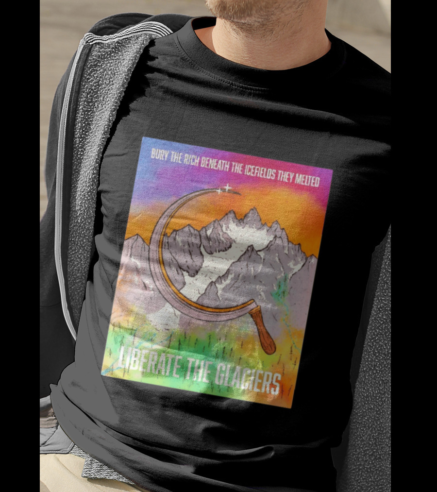 Bury The Rich Beneath The Icefields They Melted Liberate The Glaciers T-Shirt