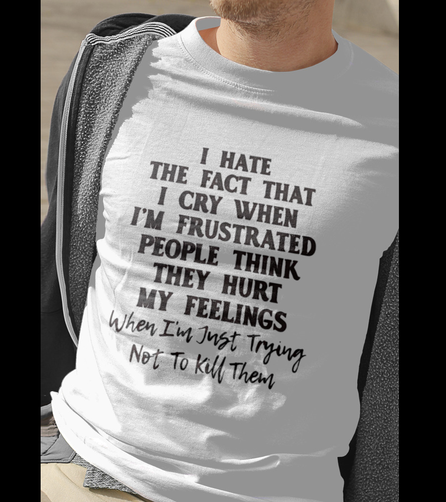 I Hate The Fact That I Cry When I'm Frustrated People Think They Hurt My Feelings When I'm Just Trying Not To Kill Them T-Shirt