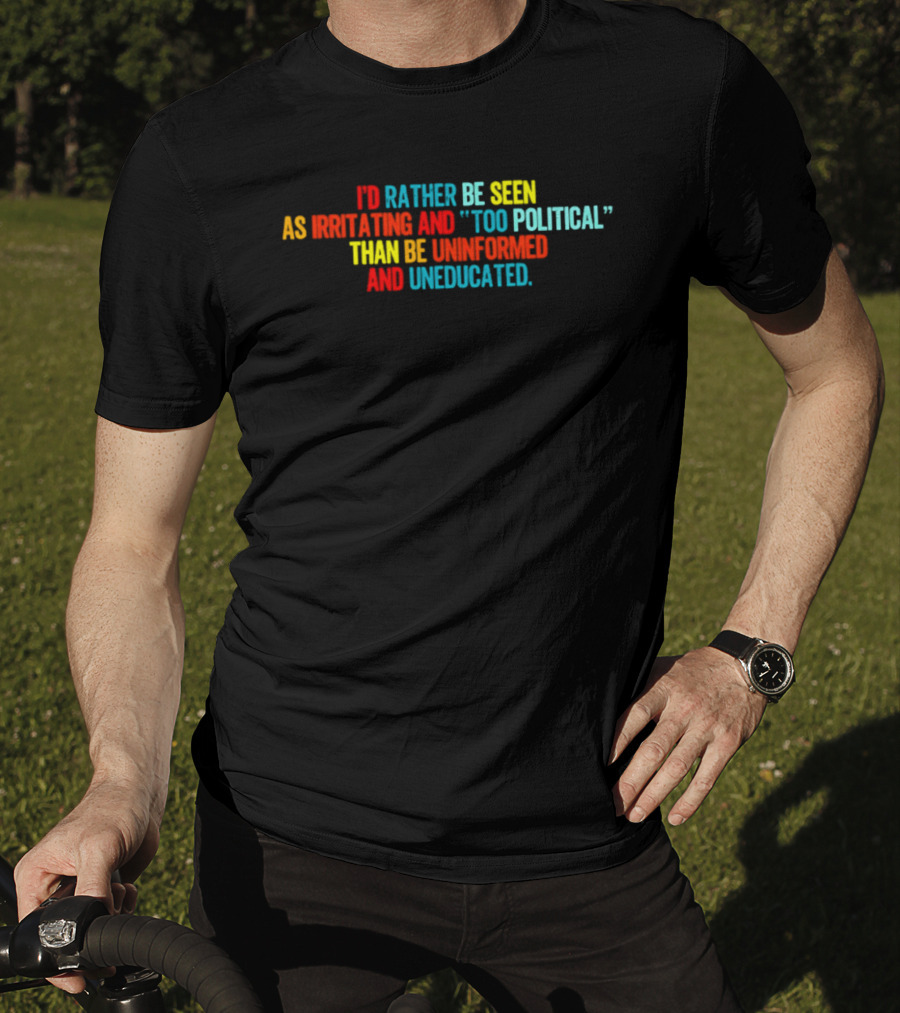 I'd Rather Be Seen As Irritating And Too Political Than Be Uninformed And Uneducated T-Shirt