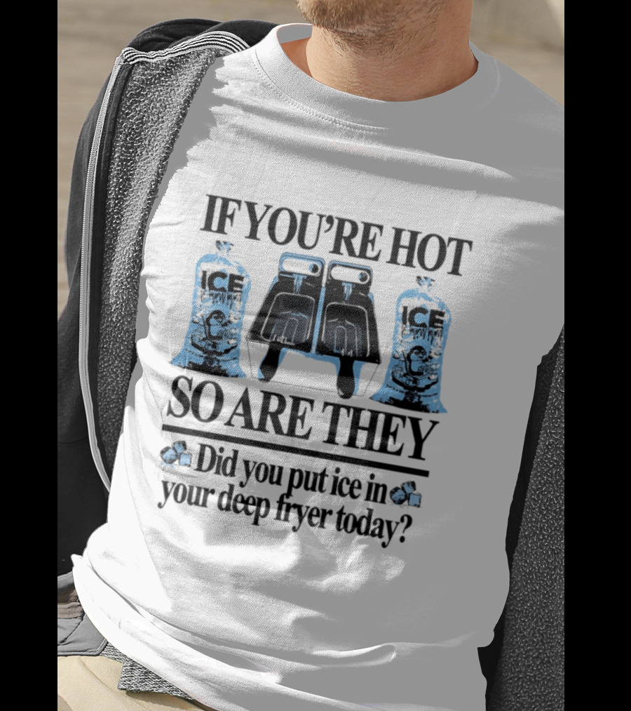 If You're Hot So Are They Did You Put Ice In Your Deep Fryer Today T-Shirt