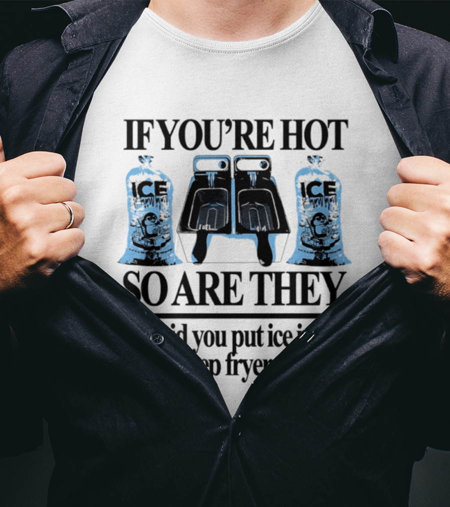 If You're Hot So Are They Did You Put Ice In Your Deep Fryer Today T-Shirt