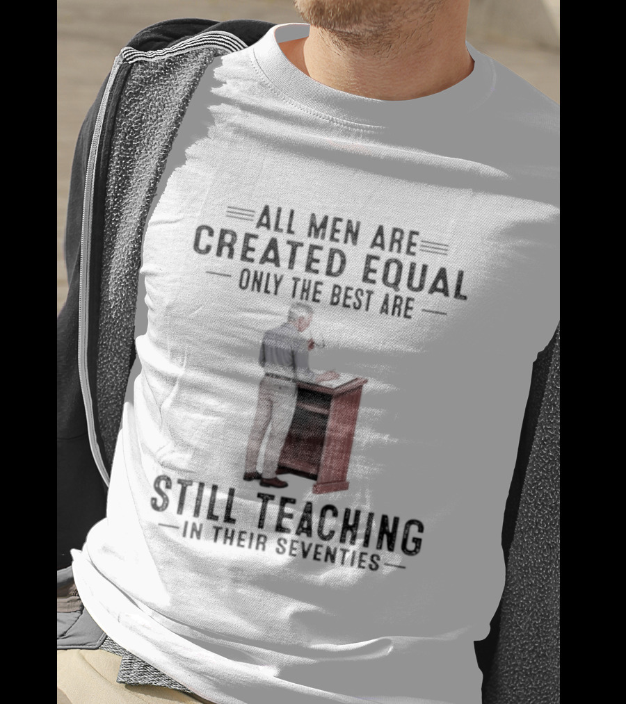 All Men Are Created Equal Only The Best Are Still Teaching In Their Seventies Teacher Lectern T-Shirt