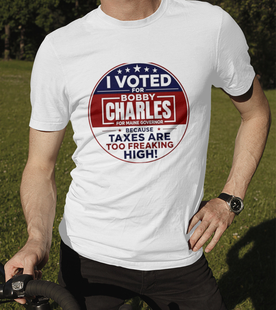 I Voted For Bobby Charles For Maine Governor Because Taxes Are Too Freaking High T-Shirt