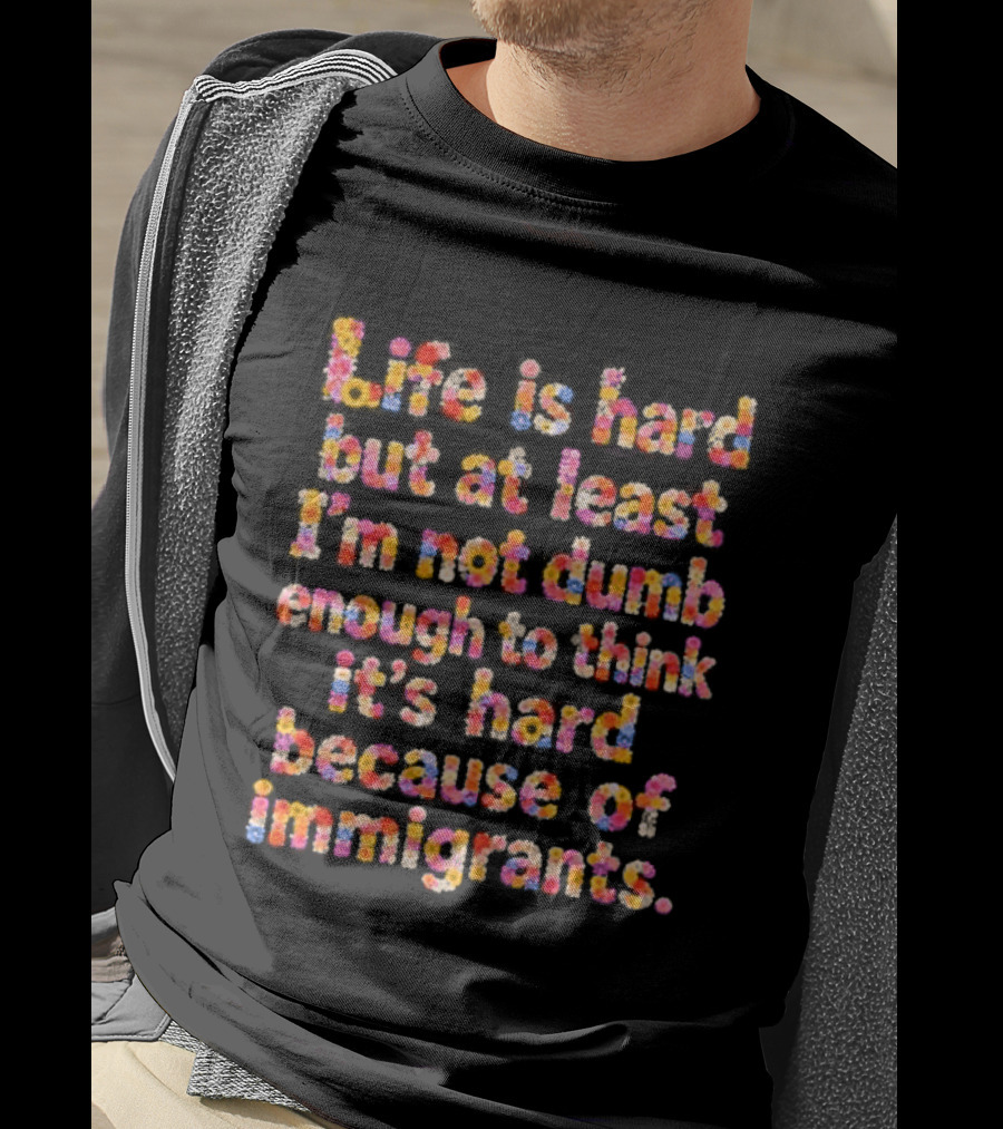 Life Is Hard But At Least I'm Not Dumb Enough To Think It's Hard Because Of Immigrants Multicolor T-Shirt