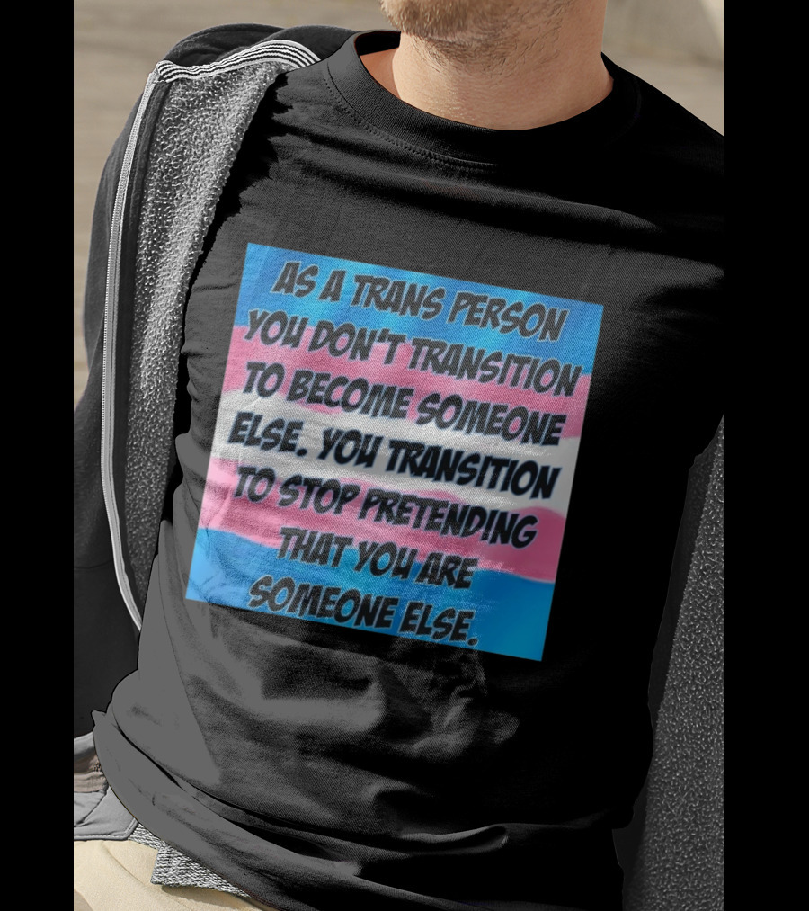As A Trans Person You Transition To Stop Pretending You Are Someone Else T-Shirt