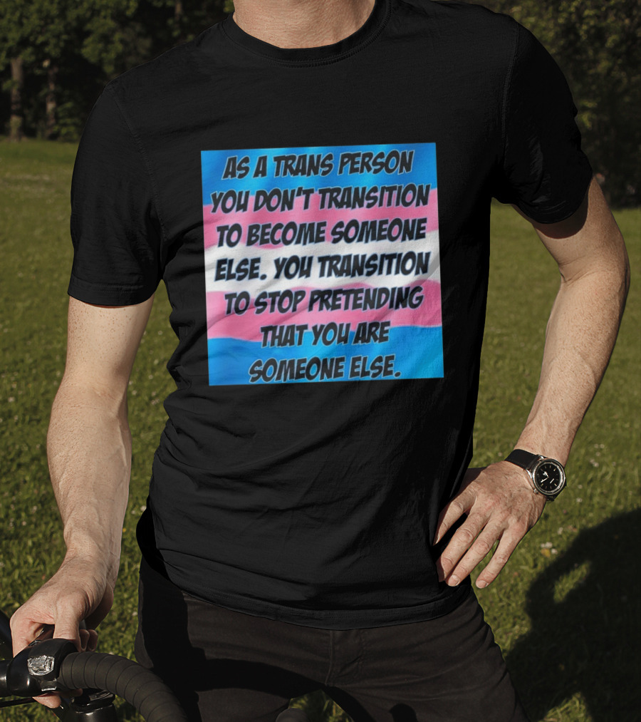 As A Trans Person You Transition To Stop Pretending You Are Someone Else T-Shirt