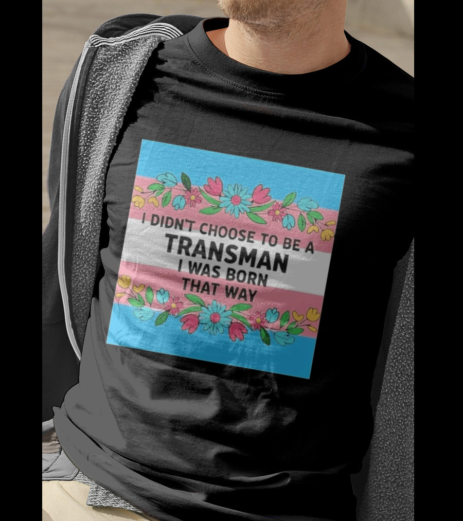 I Didn't Choose To Be A Transman I Was Born That Way Transgender Pride Flowers T-Shirt