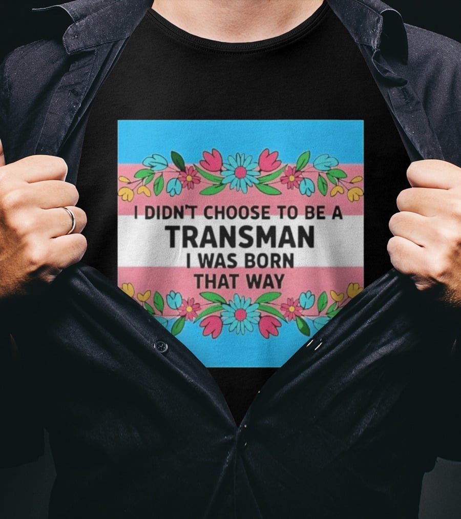 I Didn't Choose To Be A Transman I Was Born That Way Transgender Pride Flowers T-Shirt