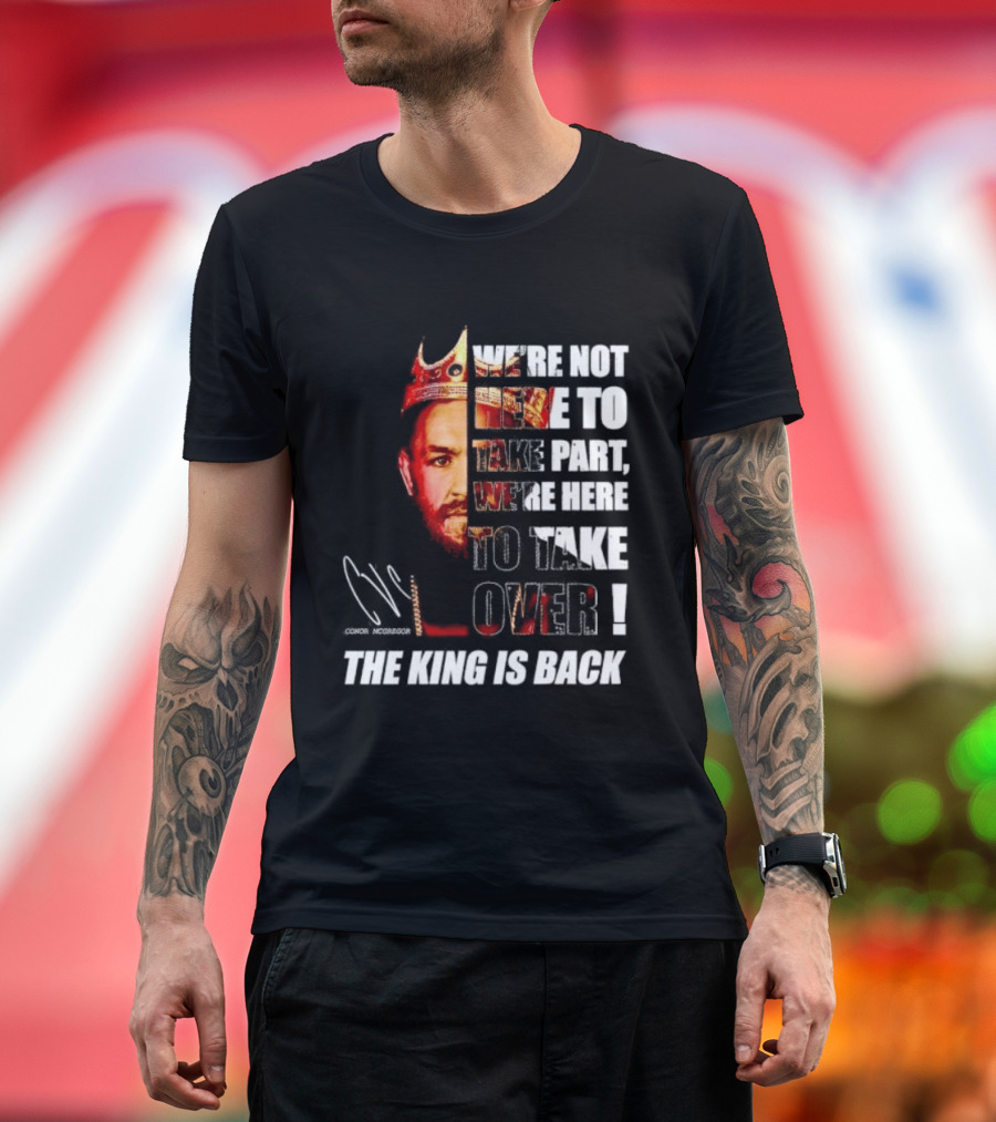Conor McGregor The King Is Back We're Not Here To Take Part To Take Over T-Shirt