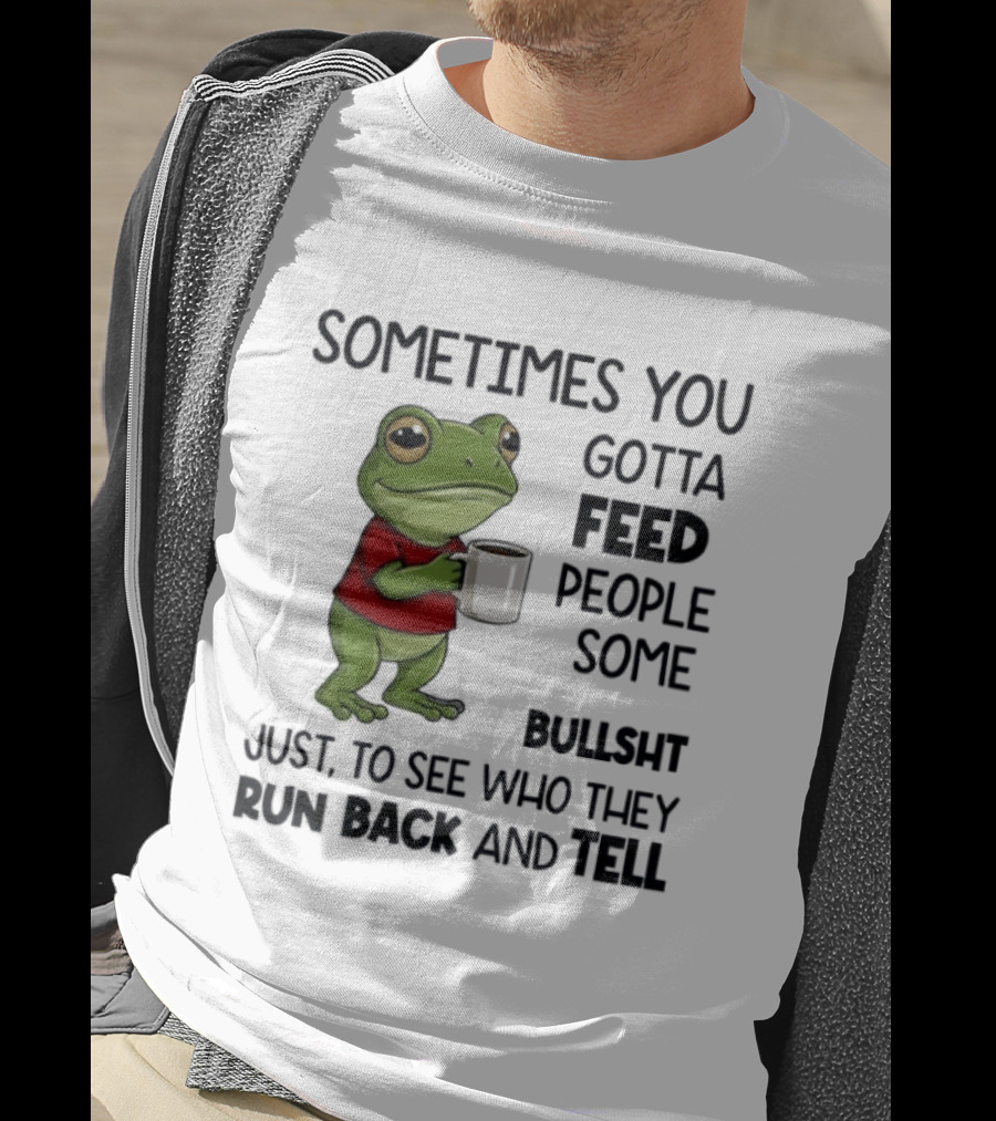 Frog Sometimes You Gotta Feed People Some Bullshit Just To See Who They Run Back And Tell T-Shirt