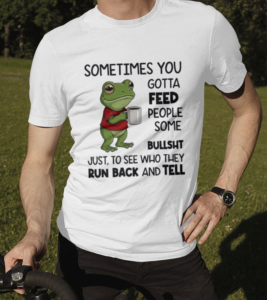 Frog Sometimes You Gotta Feed People Some Bullshit Just To See Who They Run Back And Tell T-Shirt