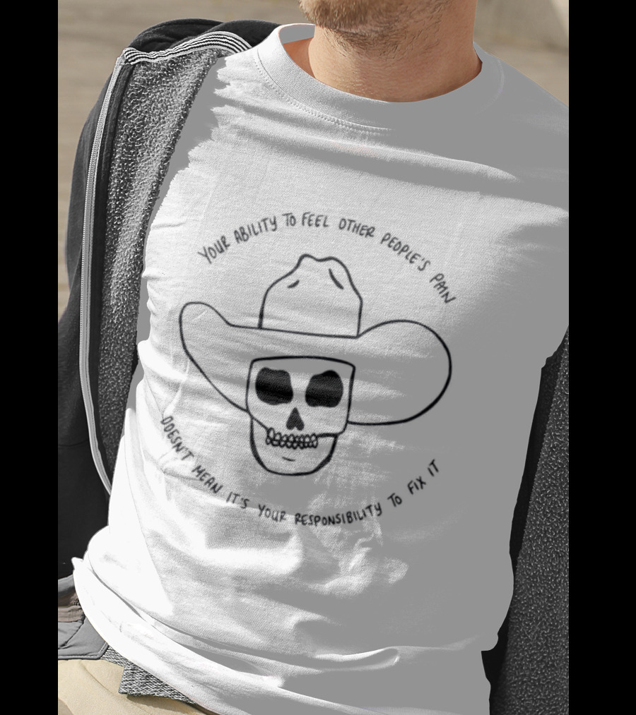 Your Ability To Feel Other People's Pain Doesn't Mean It's Your Responsibility Cowboy Skull T-Shirt