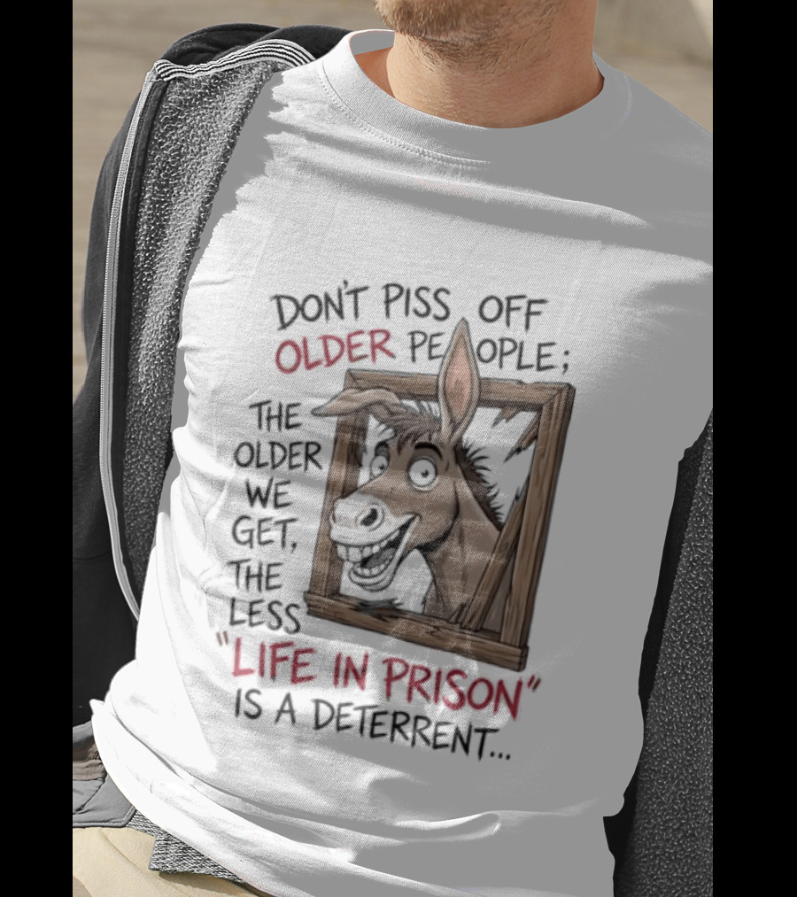 Donkey Don't Piss Off Older People The Older We Get The Less Life In Prison Is A Deterrent T-Shirt