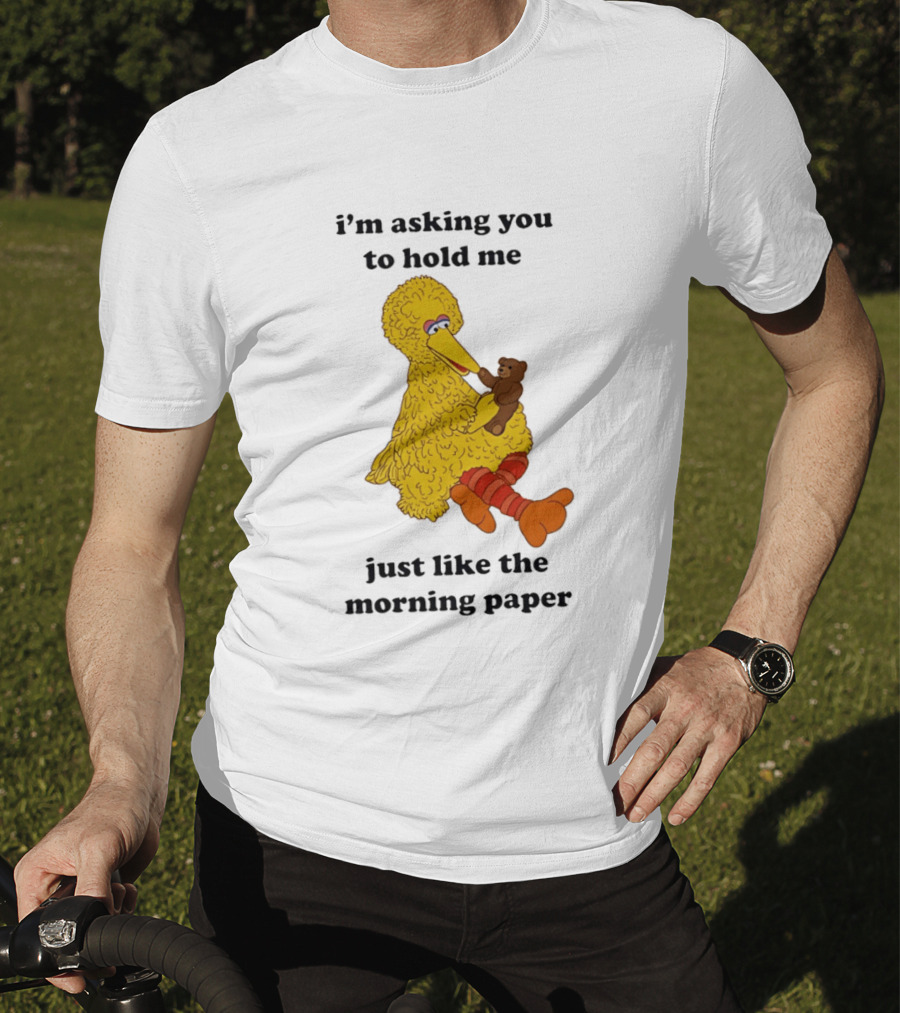 I'm Asking You To Hold Me Just Like The Morning Paper Cartoon Big Bird Holding Teddy Bear T-Shirt