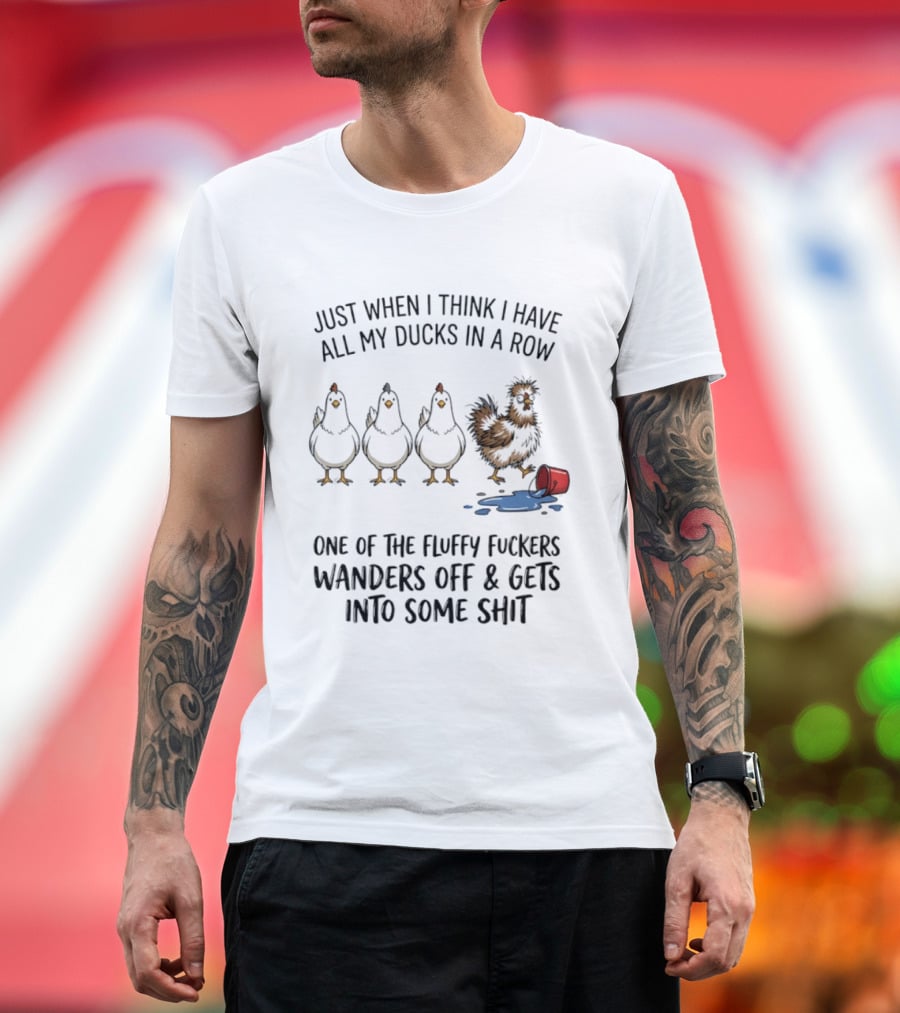 Just When I Think I Have All My Ducks In A Row One Of The Fluffy Fuckers Wanders Off And Gets Into Some Shit T-Shirt