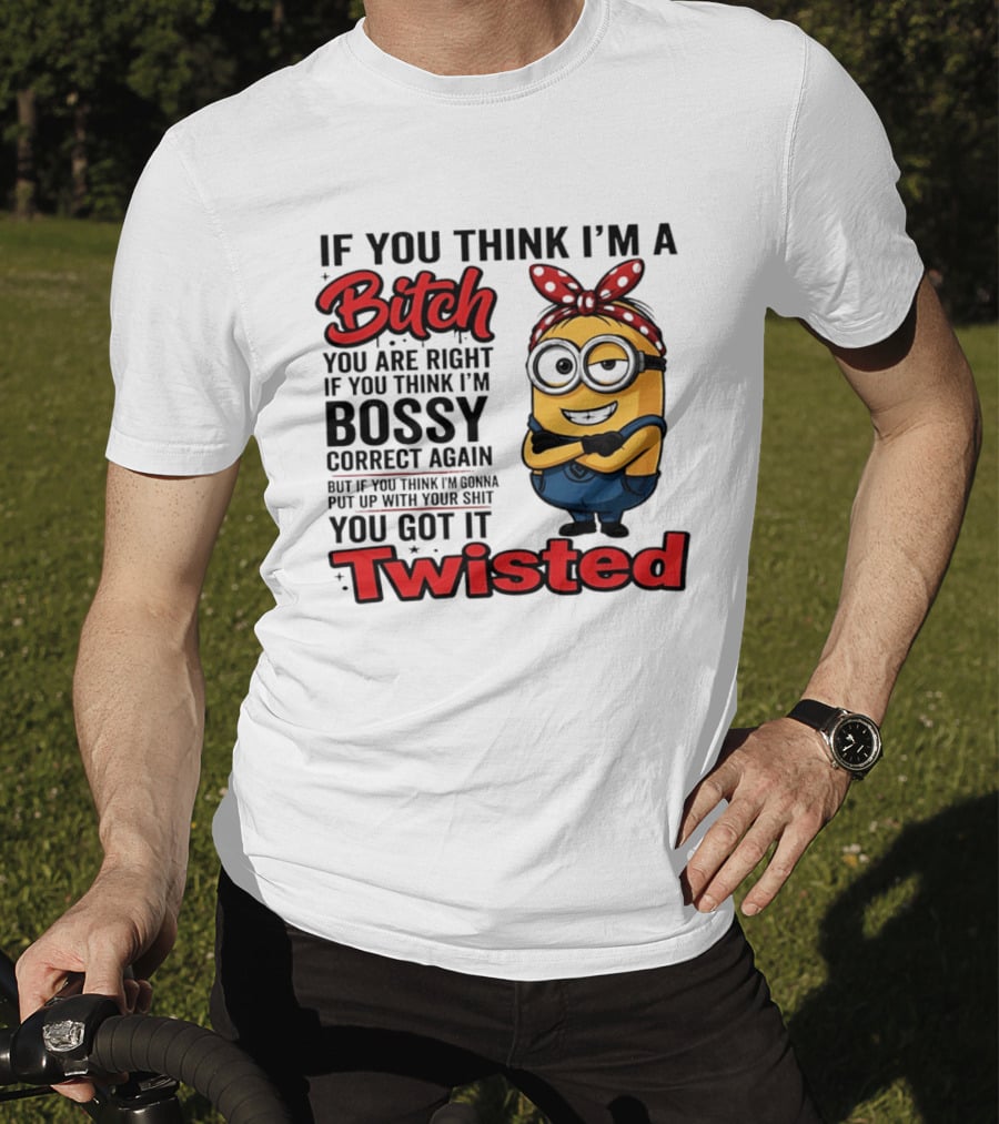 If You Think I'm A Bitch You Are Right Bossy Minion You Got It Twisted T-Shirt