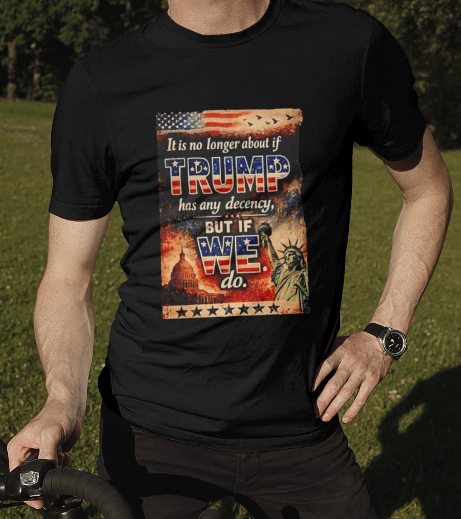 It Is No Longer About If Trump Has Any Decency But If We Do Statue Of Liberty US Capitol American Flag T-Shirt