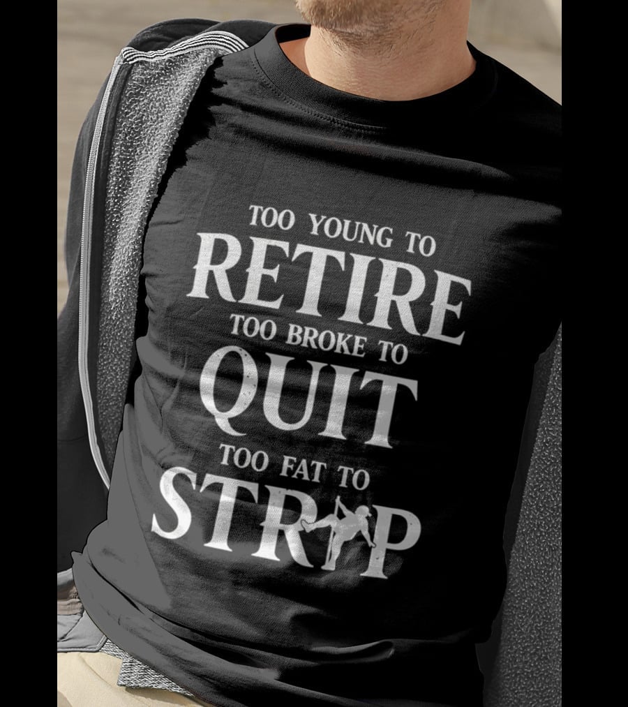 Too Young To Retire Too Broke To Quit Too Fat To Strip Fun Joke T-Shirt