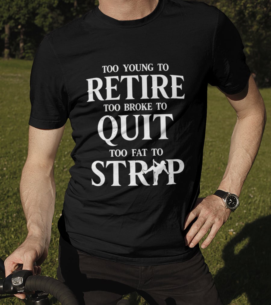 Too Young To Retire Too Broke To Quit Too Fat To Strip Fun Joke T-Shirt
