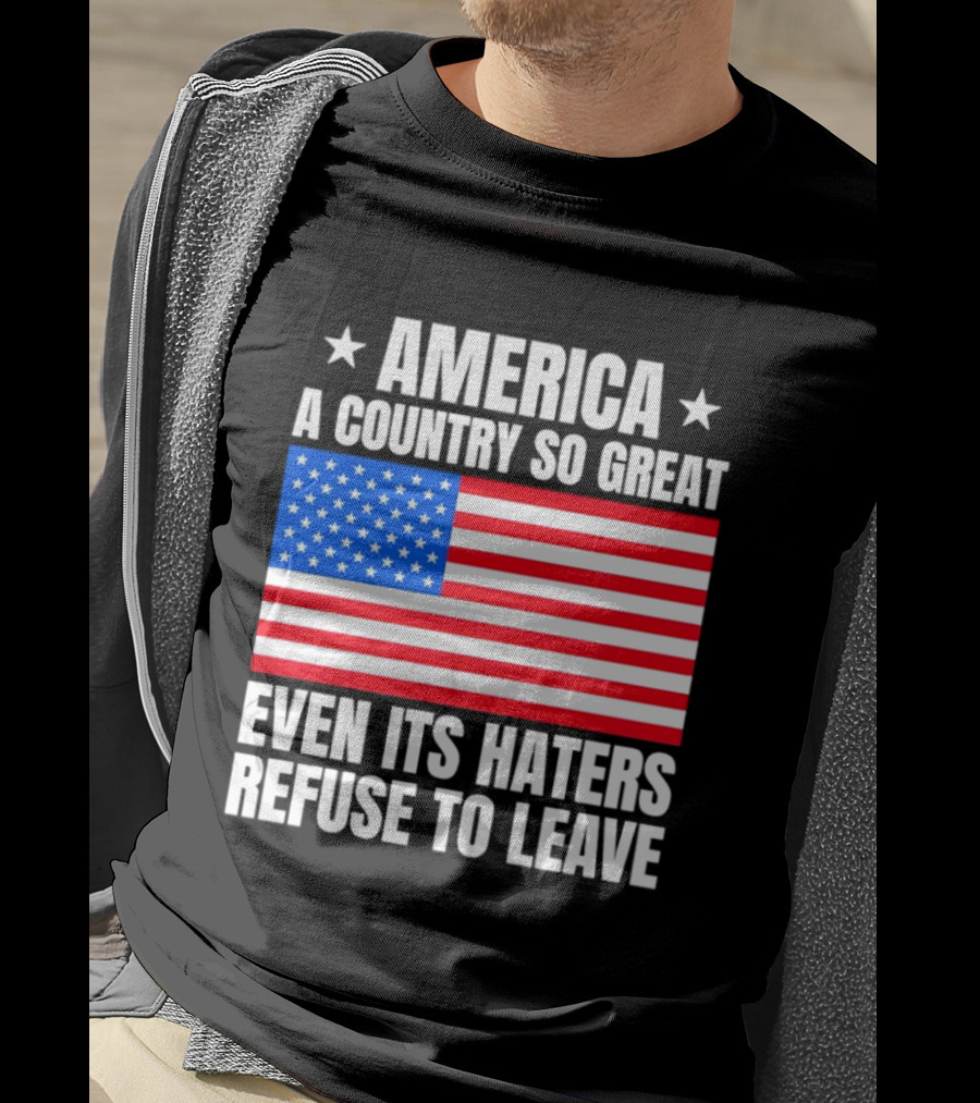 America A Country So Great Even Its Haters Refuse To Leave Flag Stars T-Shirt