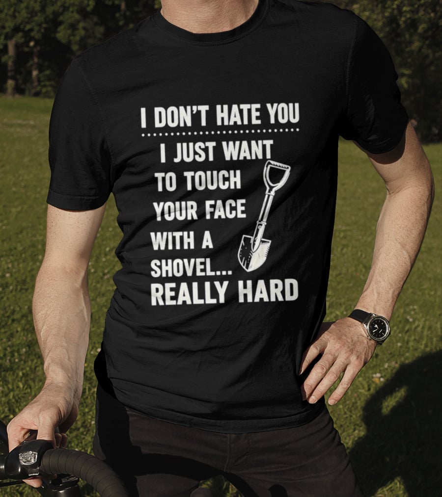 I Don't Hate You I Just Want To Touch Your Face With A Shovel Really Hard T-Shirt