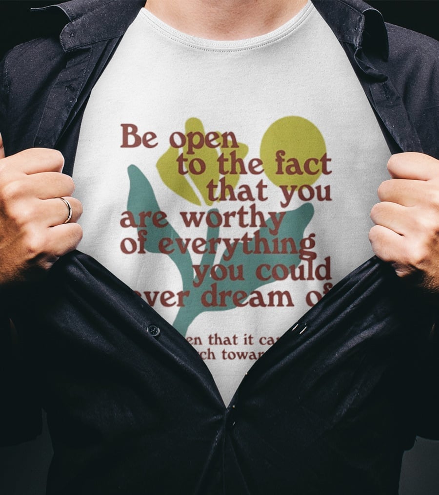Be Open To The Fact That You Are Worthy Of Everything You Could Ever Dream Of Flowers T-Shirt