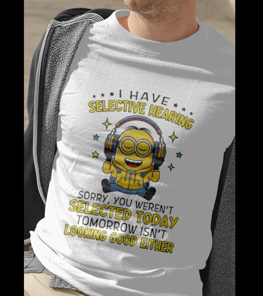 Minion I Have Selective Hearing Sorry You Weren't Selected Today Tomorrow Isn't Looking Good Either T-Shirt
