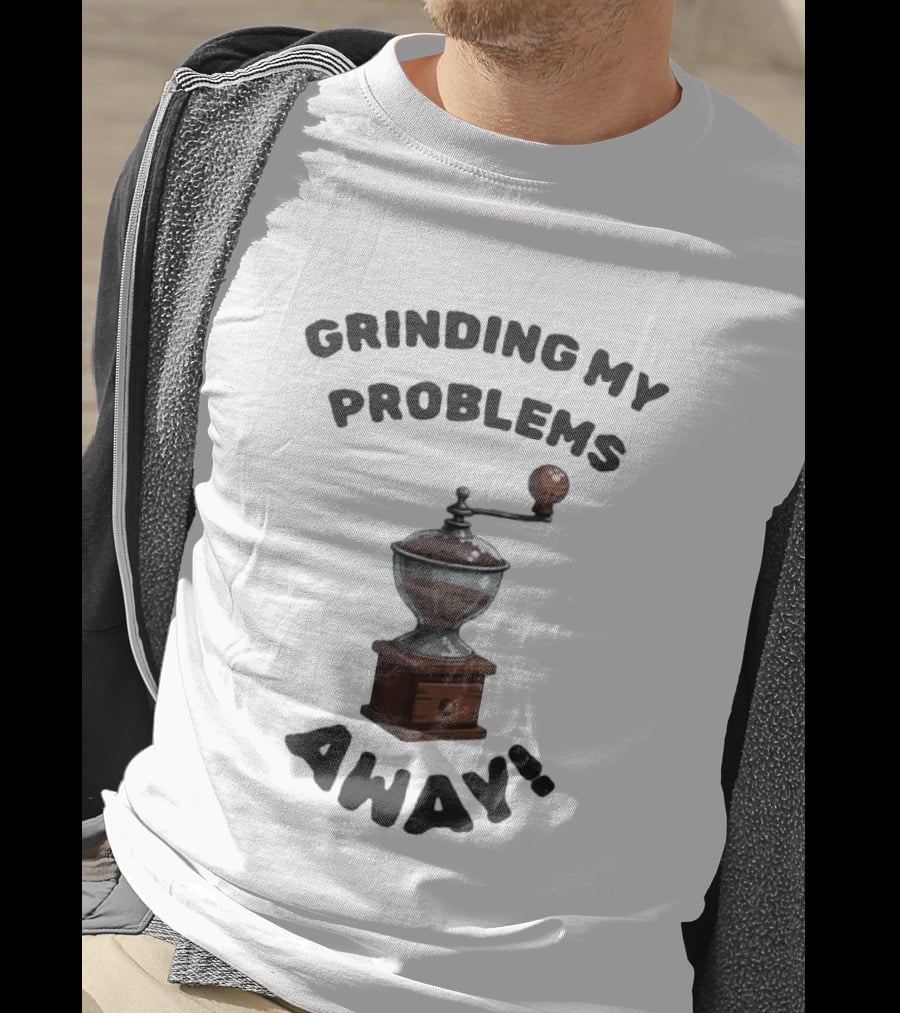 Grinding My Problems Away Coffee Grinder T-Shirt