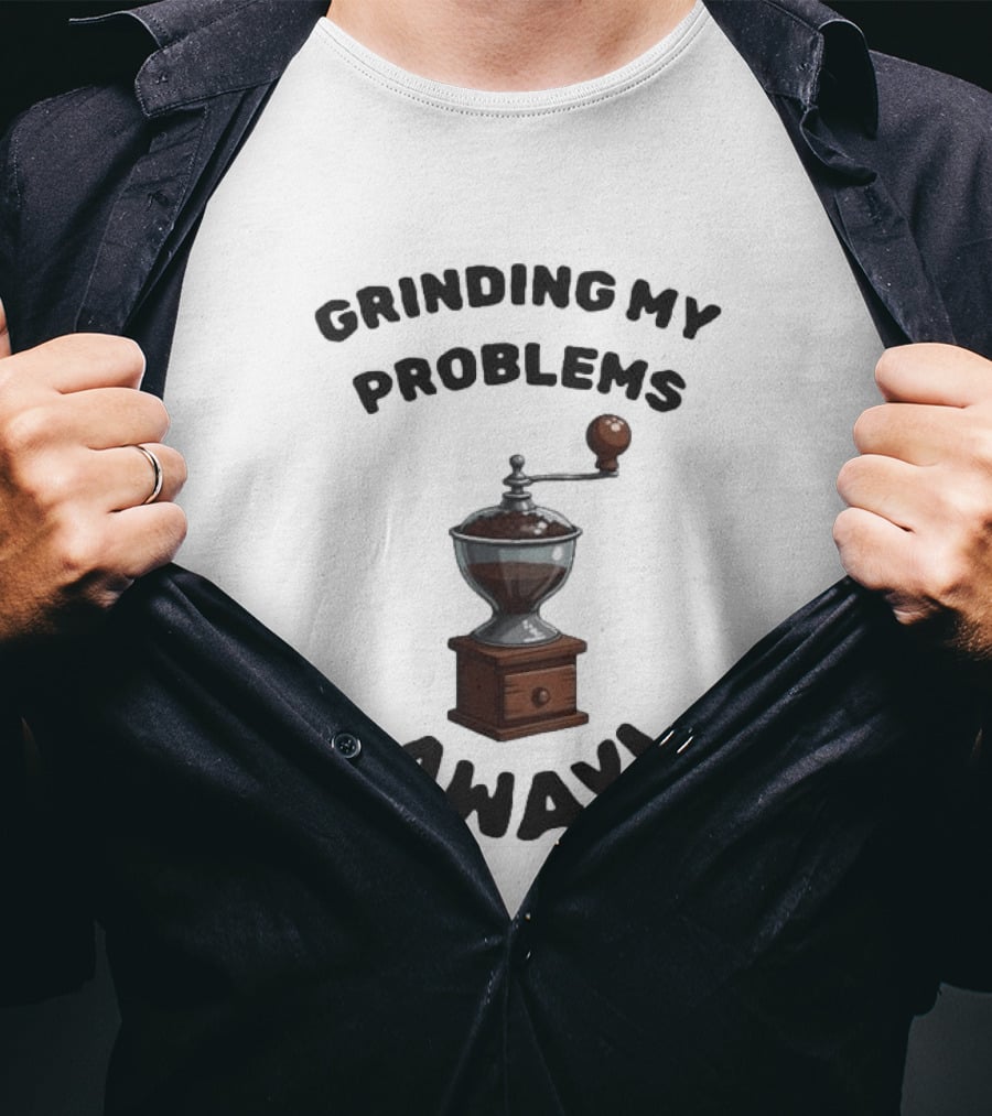 Grinding My Problems Away Coffee Grinder T-Shirt