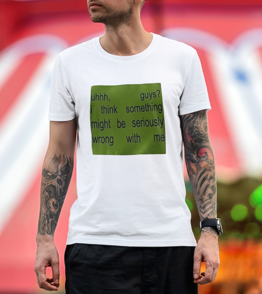 Uhhh Guys I Think Something Might Be Seriously Wrong With Me T-Shirt