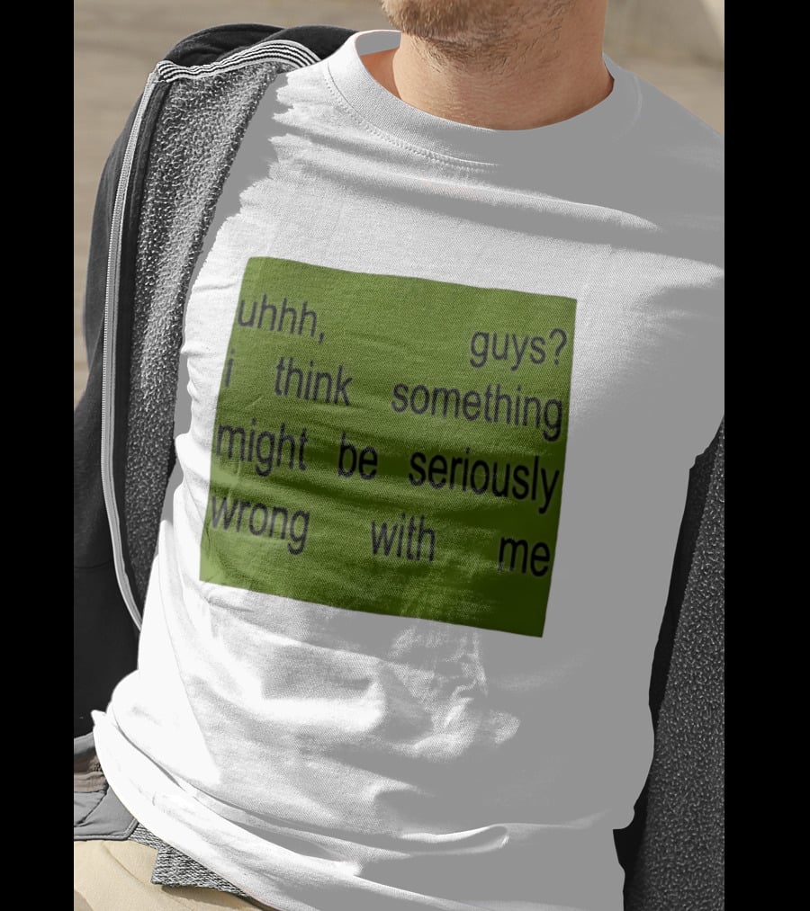Uhhh Guys I Think Something Might Be Seriously Wrong With Me T-Shirt