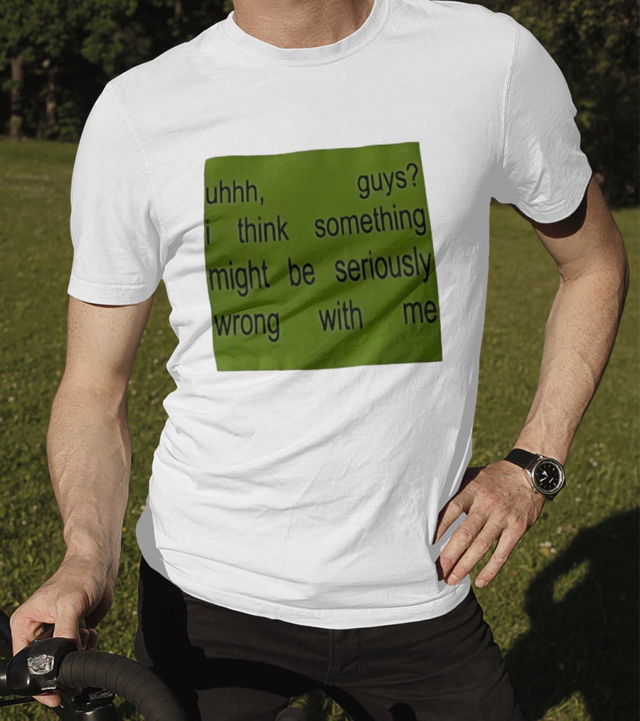 Uhhh Guys I Think Something Might Be Seriously Wrong With Me T-Shirt