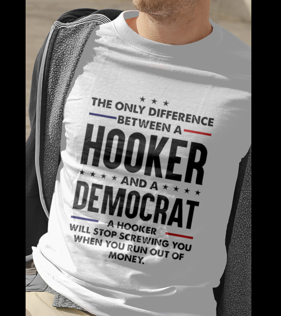 The Only Difference Between A Hooker And A Democrat A Hooker Will Stop Screwing You When You Run Out Of Money T-Shirt