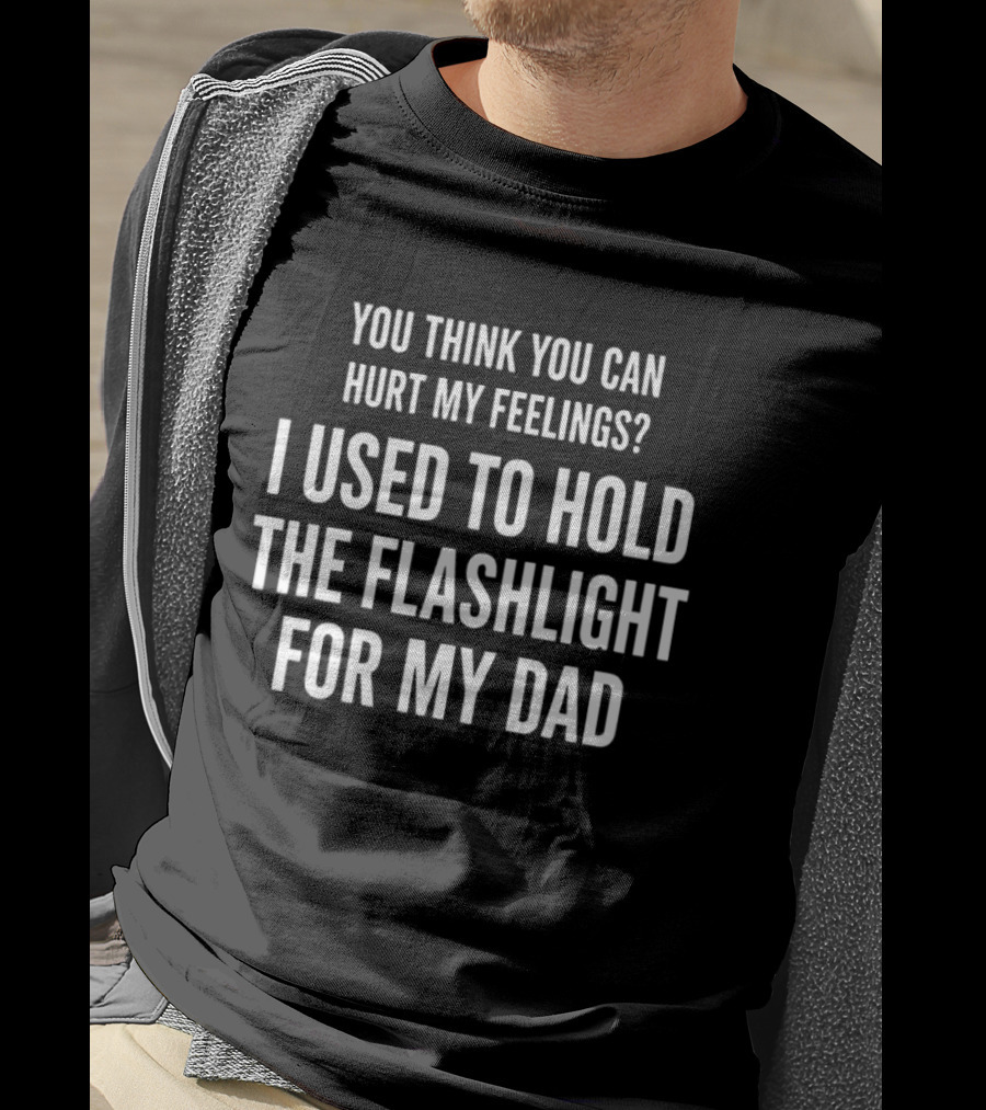 You Think You Can Hurt My Feelings I Used To Hold For My Dad T-Shirt