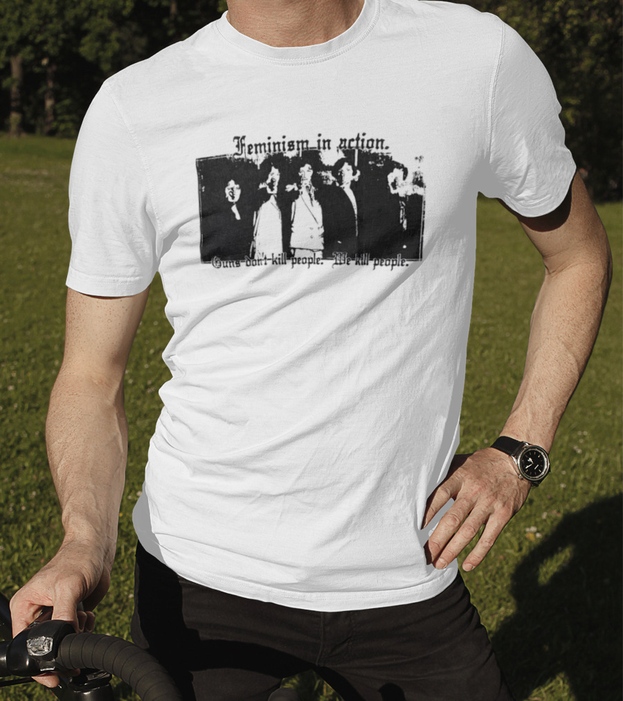 Feminism In Action Guns Don't Kill People We Kill People T-Shirt