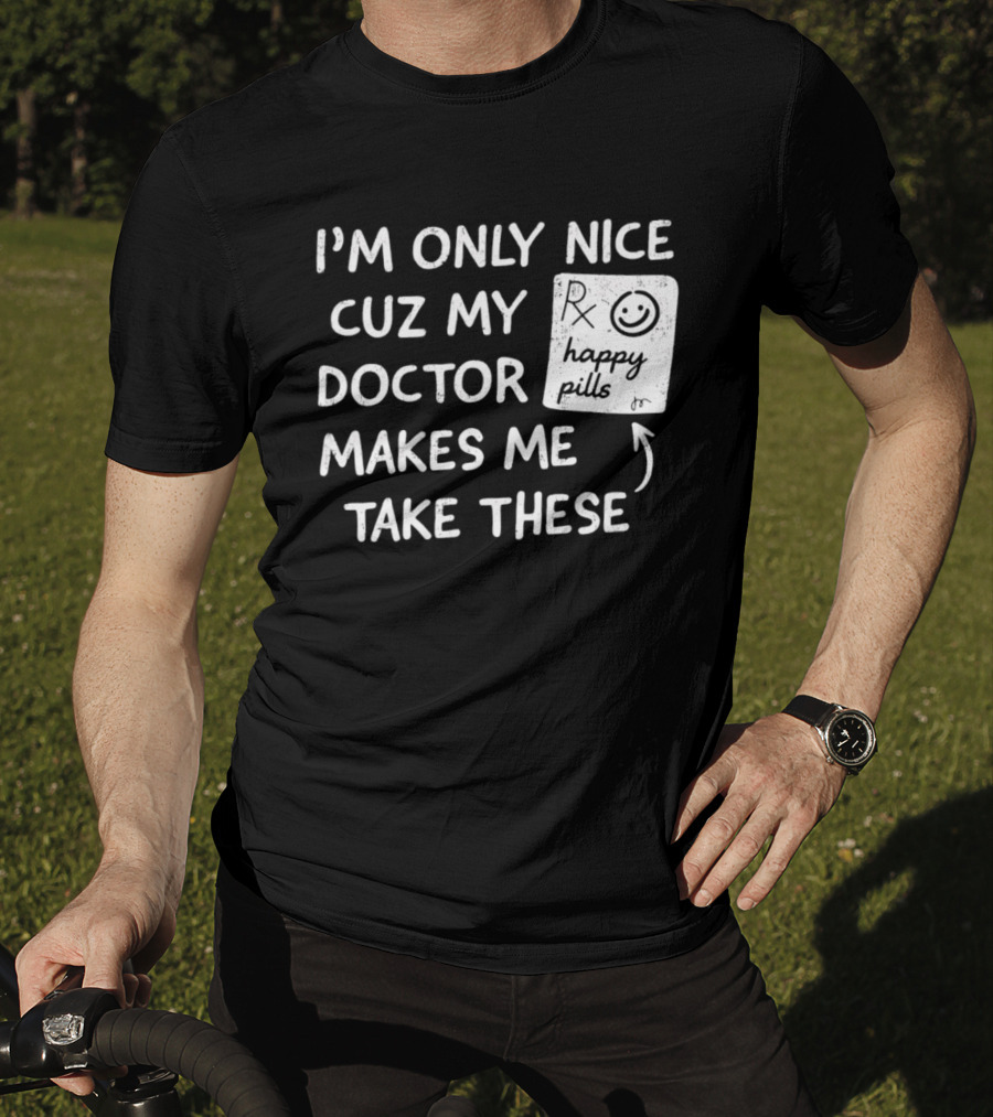 I'm Only Nice Cuz My Doctor Makes Me Take These Happy Pills T-Shirt