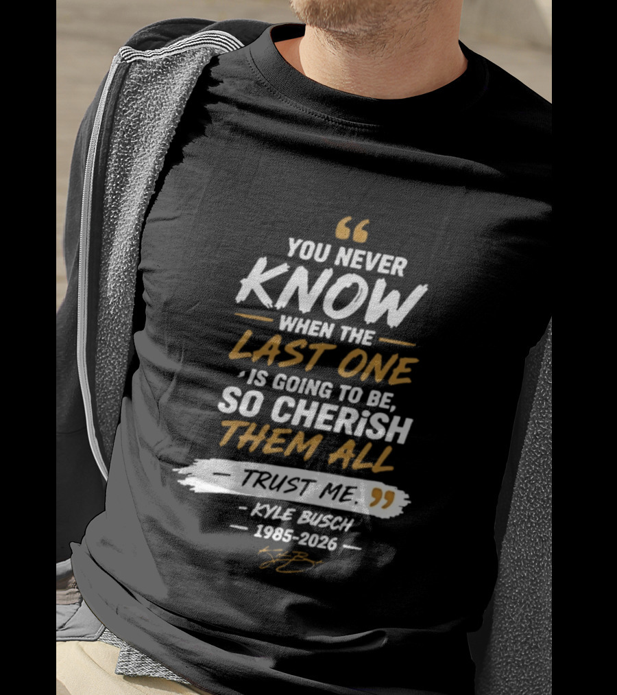 You Never Know When The Last One Is Going To Be So Cherish Them All Trust Me Kyle Busch 1985 2026 T-Shirt