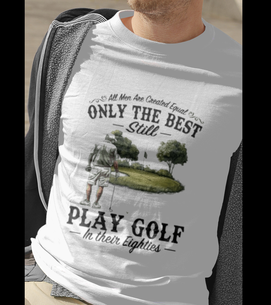 All Men Are Created Equal Only The Best Still Play Golf In Their Eighties T-Shirt