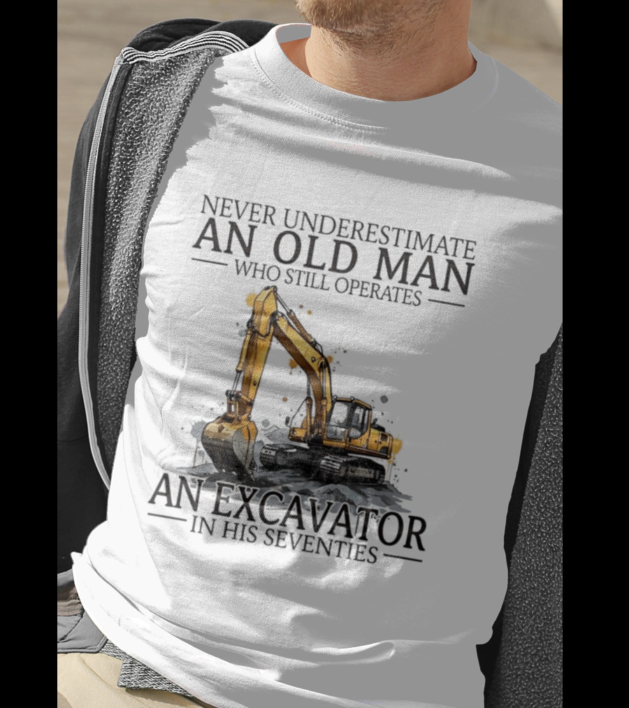 Never Underestimate An Old Man Who Still Operates An Excavator In His Seventies T-Shirt