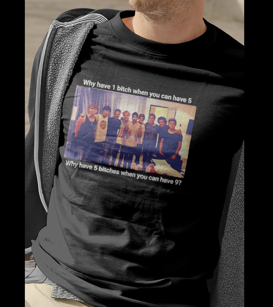 Why Have 1 Bitch When You Can Have 5 Why Have 5 Bitches When You Can Have 9 Group Photo T-Shirt