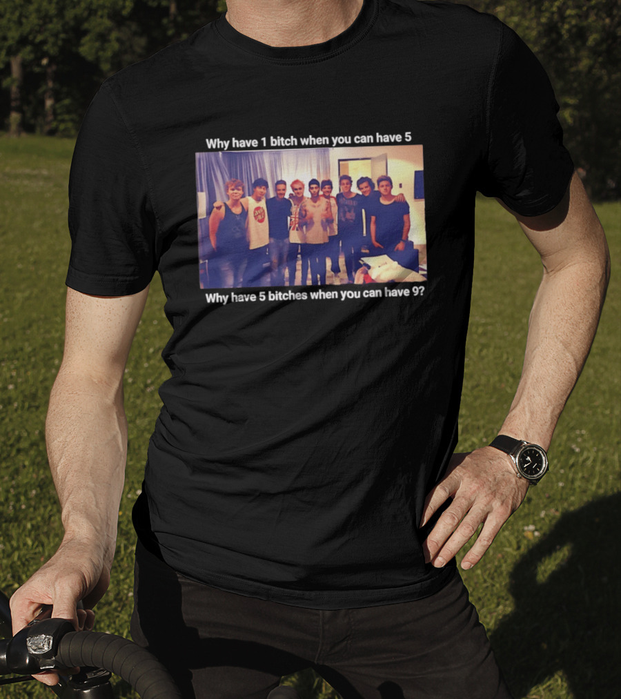 Why Have 1 Bitch When You Can Have 5 Why Have 5 Bitches When You Can Have 9 Group Photo T-Shirt
